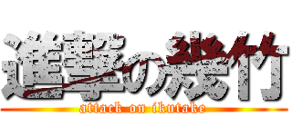 進撃の幾竹 (attack on ikutake)