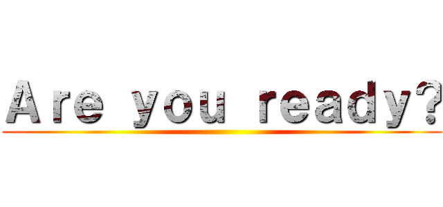 Ａｒｅ ｙｏｕ ｒｅａｄｙ？ ()