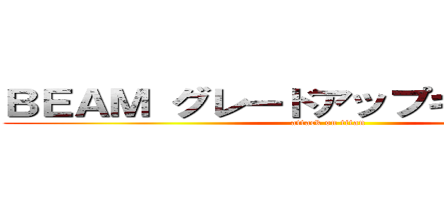 ＢＥＡＭ グレードアップキャンペーン (attack on titan)