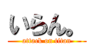 いらん。 (attack on titan)