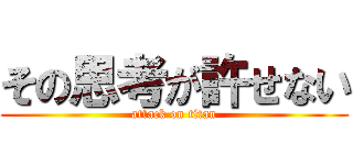 その思考が許せない (attack on titan)