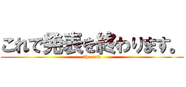 これで発表を終わります。 (the end)