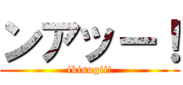 ンアッー！ (ikisugii!)
