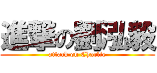 進撃の劉泓毅 (attack on Charlie)