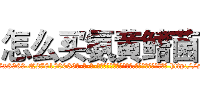 怎么买氨黄鳍菌 (怎么买氨黄鳍菌【电-186x2687x6963-Q278180069元-吉-药-业】我们做的是长期生意,靠的是老客户长期支持 http://sngk.net/lGPDt0
)