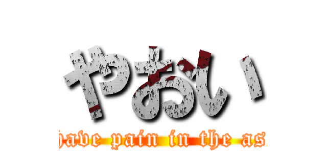 やおい (I have pain in the ass.)