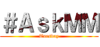 ＃ＡｓｋＭＭ (Tuesday)