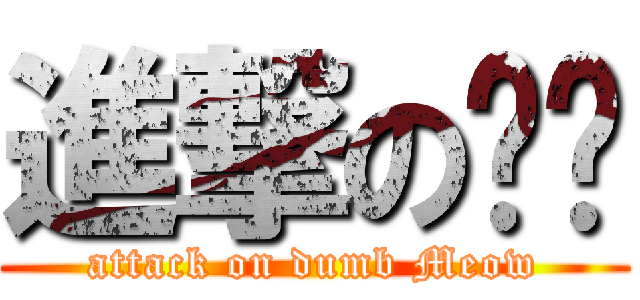進撃の傻貓 (attack on dumb Meow)