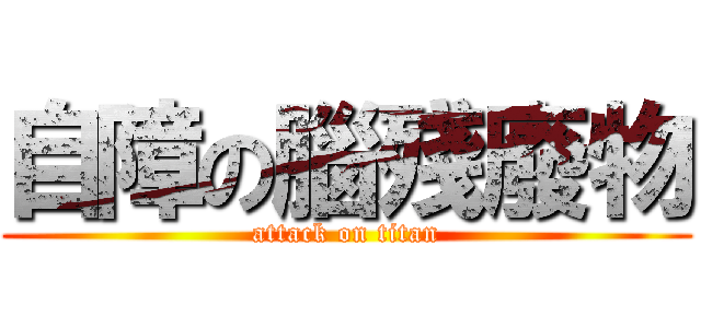 自障の腦殘廢物 (attack on titan)