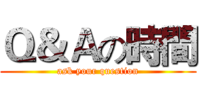 Ｑ＆Ａの時間 (ask your question)