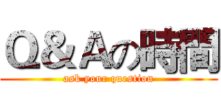 Ｑ＆Ａの時間 (ask your question)