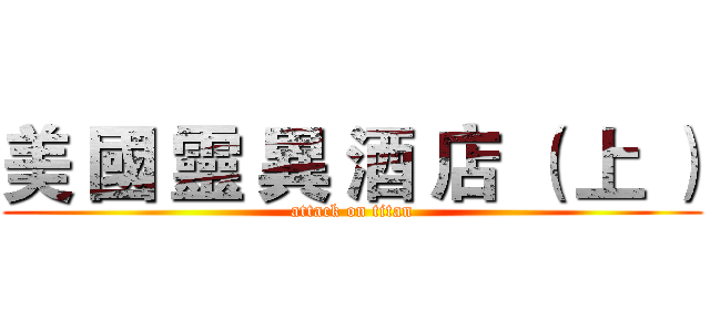美 國 靈 異 酒 店 （ 上 ） (attack on titan)
