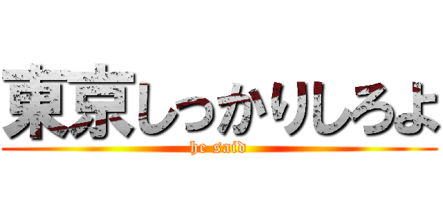 東京しっかりしろよ (he said)