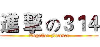 進 撃 の３１４ (Together Forever)