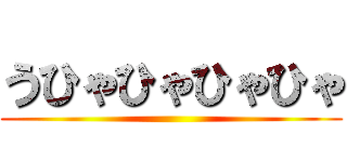 うひゃひゃひゃひゃ ()