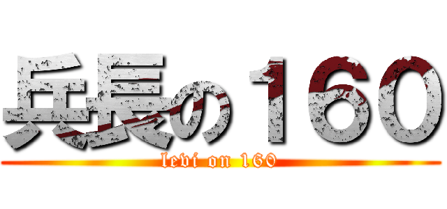 兵長の１６０ (levi on 160)