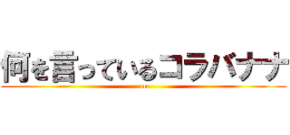 何を言っているコラバナナ ( on )