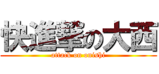 快進撃の大西 (attack on onishi)