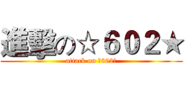進擊の☆６０２★ (attack on ☆602★)