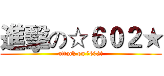 進擊の☆６０２★ (attack on ☆602★)