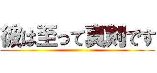 彼は至って真剣です ()