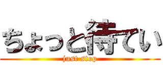 ちょっと待てい (just stop)