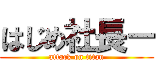 はじめ社長ー (attack on titan)