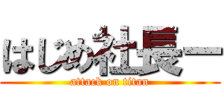 はじめ社長ー (attack on titan)