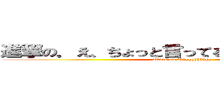 進撃の．え、ちょっと言ってる最ｔｙうわああああ (attack on ahhhhhhhhhhh)