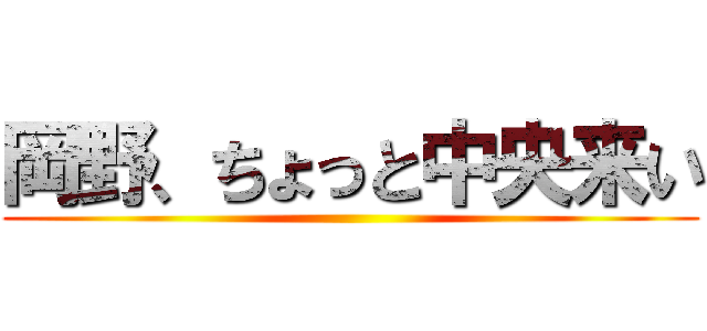 岡野、ちょっと中央来い ()