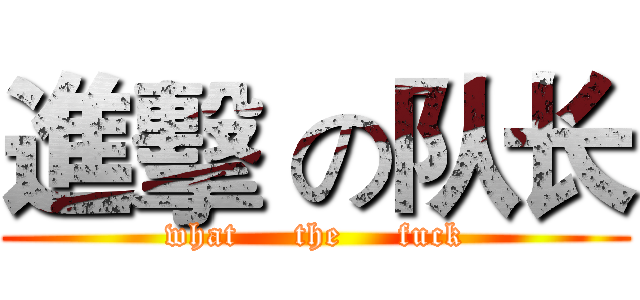 進擊 の队长 (what     the     fuck)