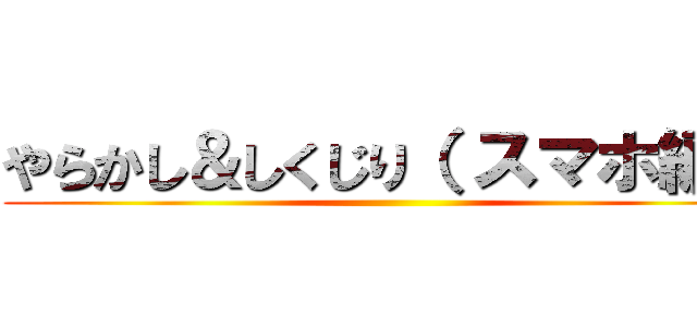 やらかし＆しくじり（ スマホ編） ()