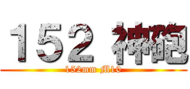 １５２ 神砲 (152mm M10)