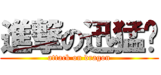 進撃の迅猛龙 (attack on dragon)