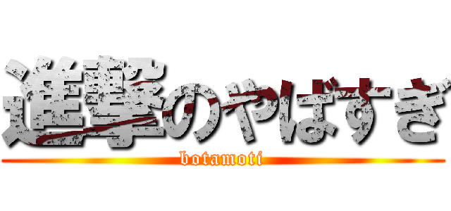 進撃のやばすぎ (botamoti)