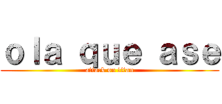 ｏｌａ ｑｕｅ ａｓｅ (attack on titan)