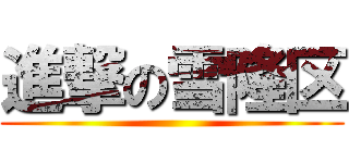 進撃の雪隆区 ()