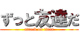 ずっと友達だ (attack on titan)
