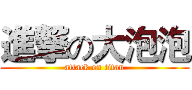 進撃の大泡泡 (attack on titan)