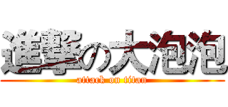 進撃の大泡泡 (attack on titan)
