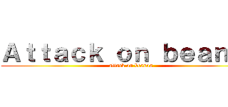 Ａｔｔａｃｋ ｏｎ ｂｅａｎｏｓ (attack on beanos)
