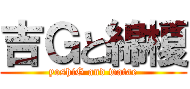 吉Ｇと綿榎 (yoshiG and watae)