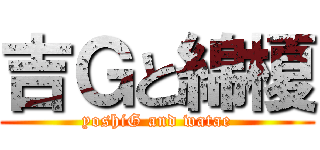 吉Ｇと綿榎 (yoshiG and watae)