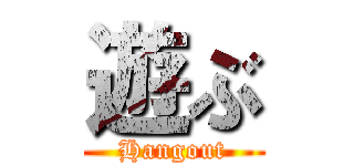 遊ぶ (Hangout)