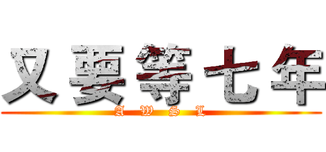 又 要 等 七 年 (A   W   S   L)