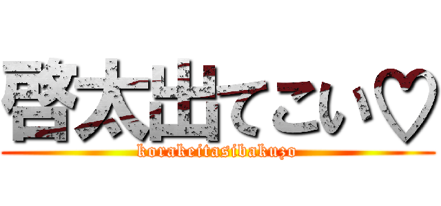 啓太出てこい♡ (korakeitasibakuzo)