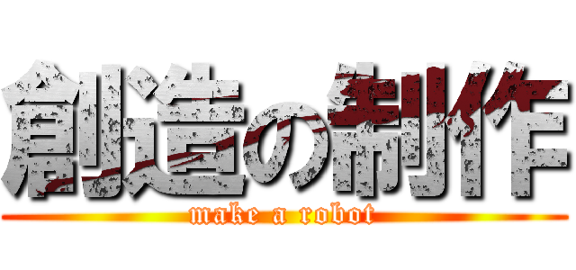 創造の制作 (make a robot)