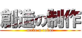 創造の制作 (make a robot)