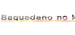 Ｂａｑｕｅｄａｎｏ ｎｏ ｋｙｏｊｉｎ (Baquedano no kyojin)