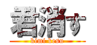 君消す (kimi kesu)